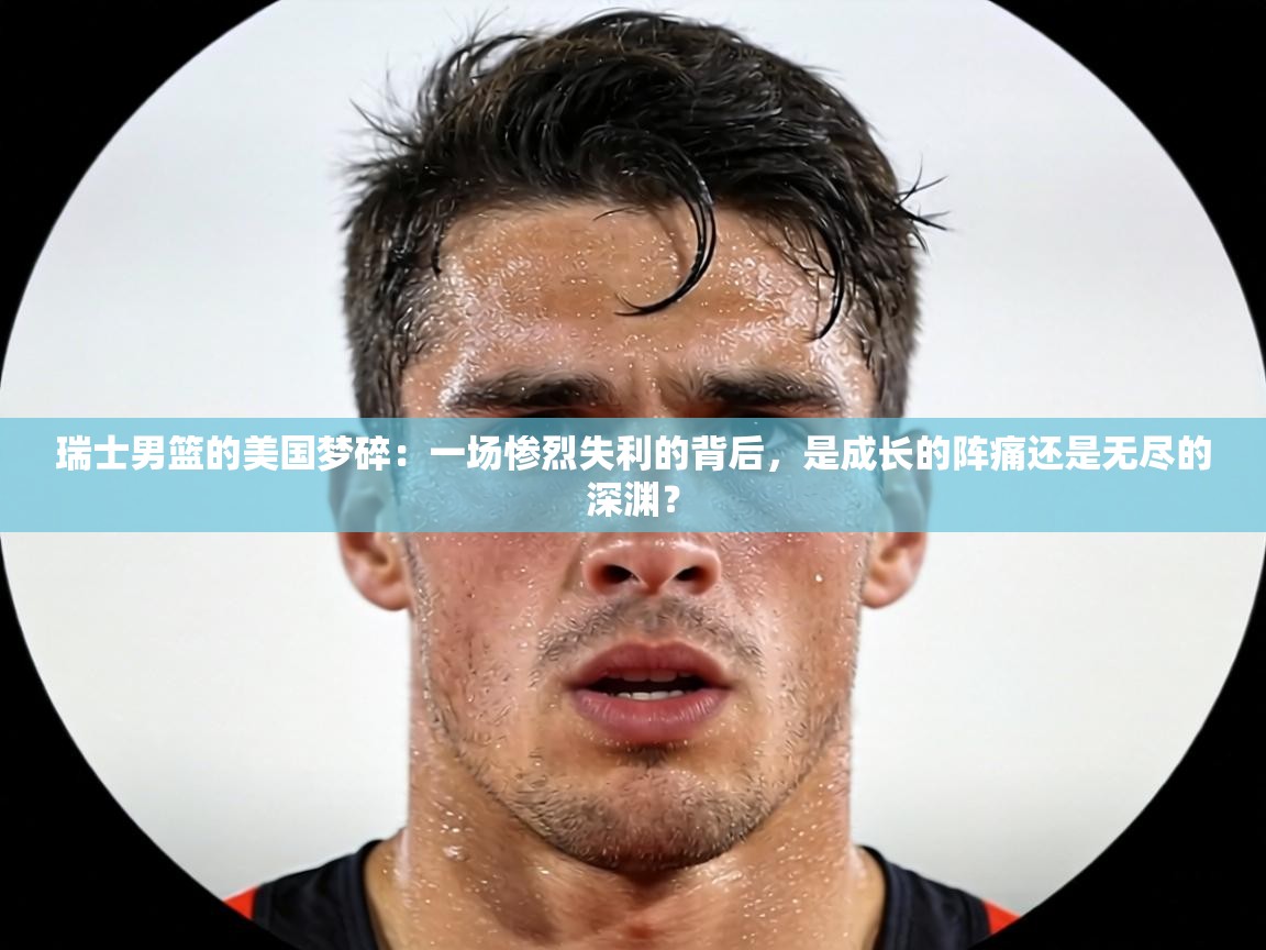 瑞士男篮的美国梦碎:一场惨烈失利的背后,是成长的阵痛还是无尽的深渊? 第1张